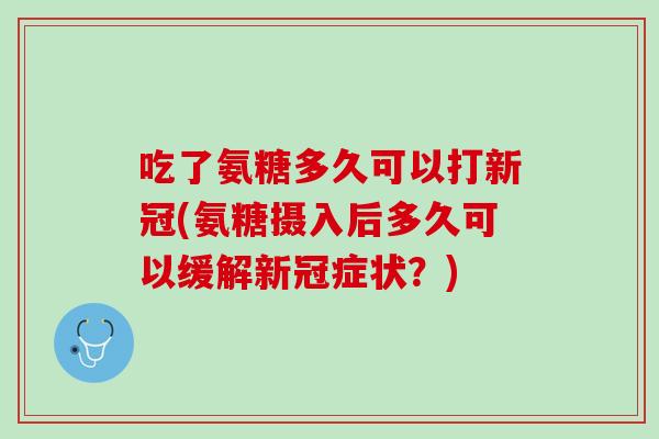 吃了氨糖多久可以打新冠(氨糖摄入后多久可以缓解新冠症状？)