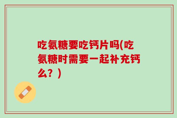 吃氨糖要吃钙片吗(吃氨糖时需要一起补充钙么？)