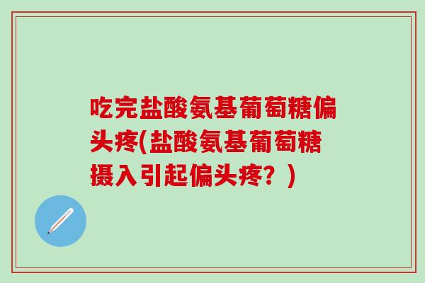 吃完盐酸氨基葡萄糖偏头疼(盐酸氨基葡萄糖摄入引起偏头疼？)