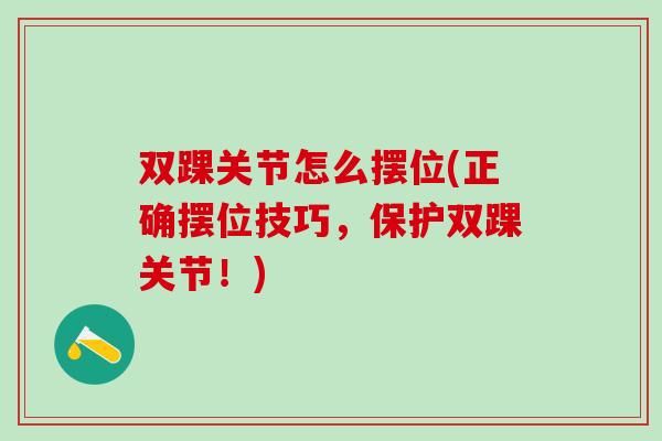 双踝关节怎么摆位(正确摆位技巧，保护双踝关节！)