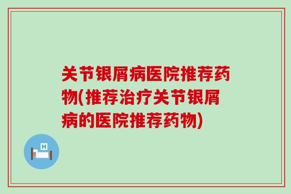 关节银屑病医院推荐药物(推荐治疗关节银屑病的医院推荐药物)