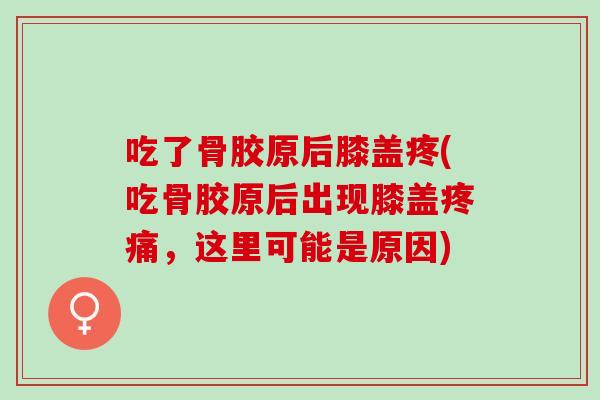 吃了骨胶原后膝盖疼(吃骨胶原后出现膝盖疼痛，这里可能是原因)