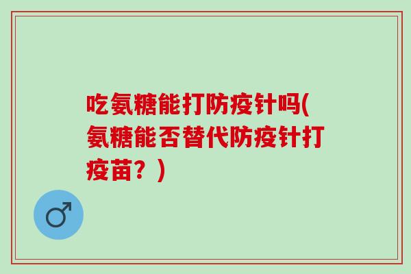 吃氨糖能打防疫针吗(氨糖能否替代防疫针打疫苗？)