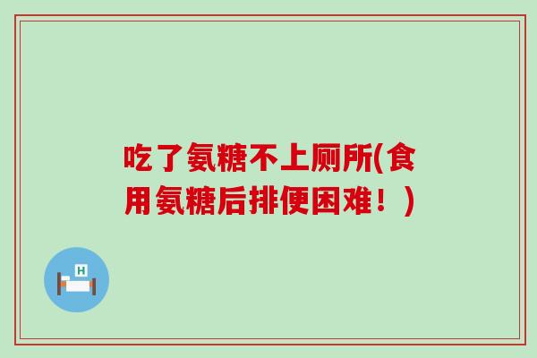 吃了氨糖不上厕所(食用氨糖后排便困难！)