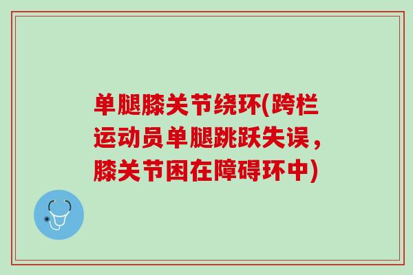 单腿膝关节绕环(跨栏运动员单腿跳跃失误，膝关节困在障碍环中)