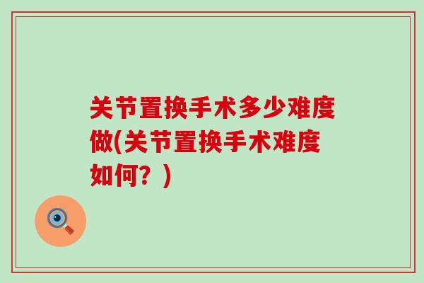 关节置换手术多少难度做(关节置换手术难度如何？)