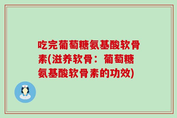 吃完葡萄糖氨基酸软骨素(滋养软骨：葡萄糖氨基酸软骨素的功效)
