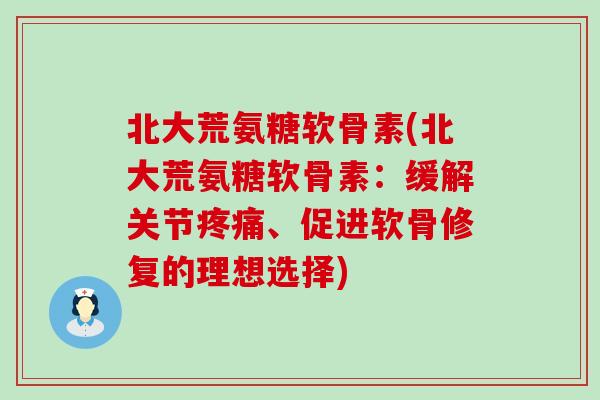 北大荒氨糖软骨素(北大荒氨糖软骨素：缓解关节疼痛、促进软骨修复的理想选择)