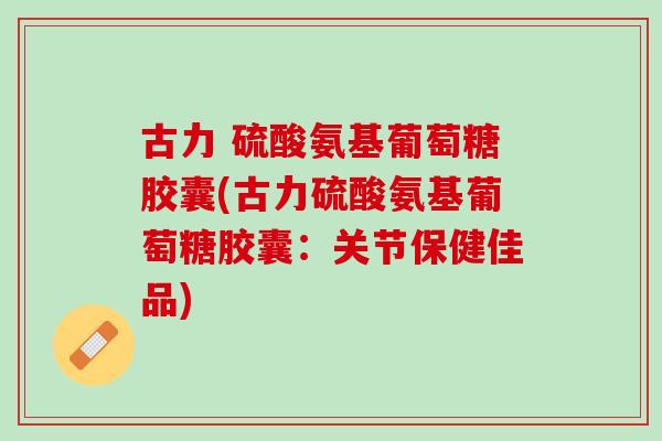 古力 硫酸氨基葡萄糖胶囊(古力硫酸氨基葡萄糖胶囊：关节保健佳品)