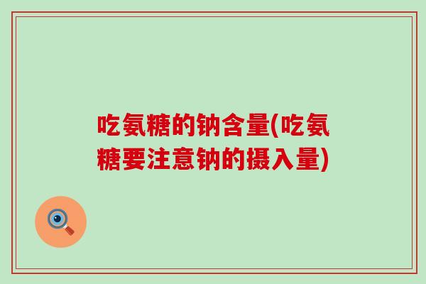 吃氨糖的钠含量(吃氨糖要注意钠的摄入量)