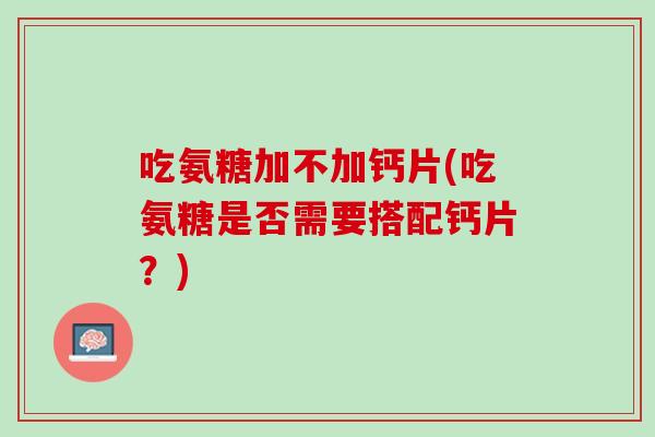 吃氨糖加不加钙片(吃氨糖是否需要搭配钙片？)