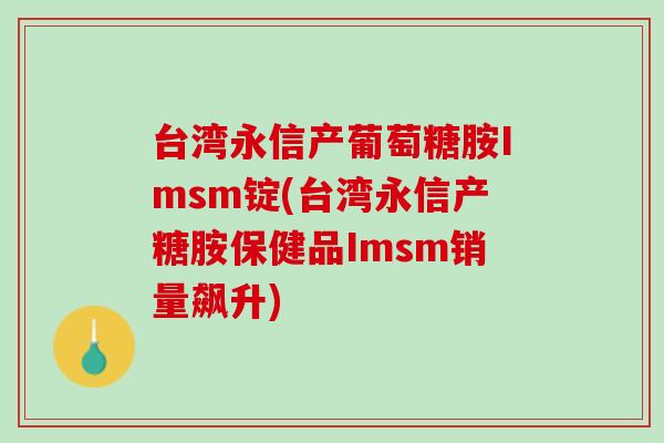 台湾永信产葡萄糖胺Imsm锭(台湾永信产糖胺保健品Imsm销量飙升)