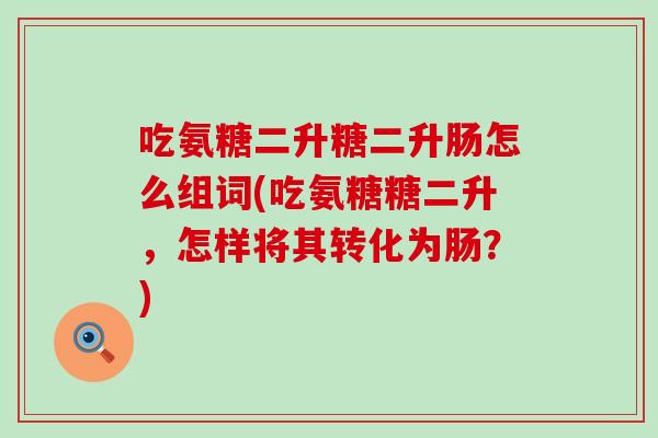 吃氨糖二升糖二升肠怎么组词(吃氨糖糖二升，怎样将其转化为肠？)