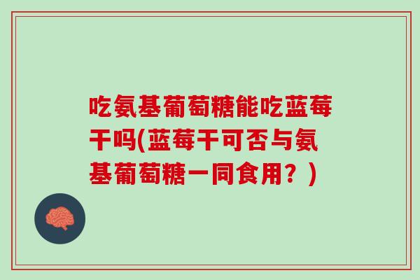 吃氨基葡萄糖能吃蓝莓干吗(蓝莓干可否与氨基葡萄糖一同食用？)