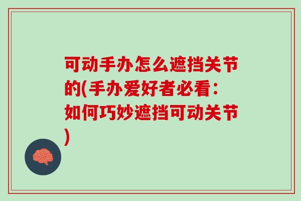 可动手办怎么遮挡关节的(手办爱好者必看：如何巧妙遮挡可动关节)