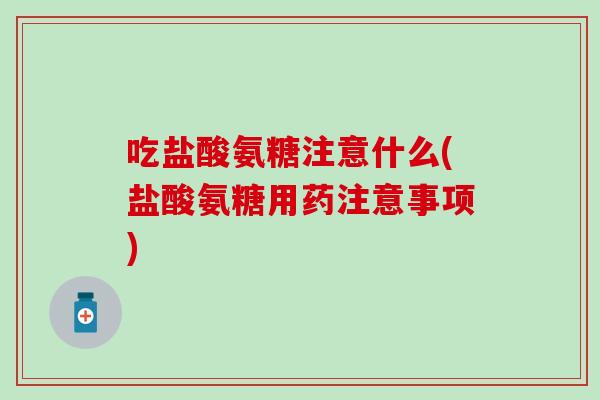 吃盐酸氨糖注意什么(盐酸氨糖用药注意事项)