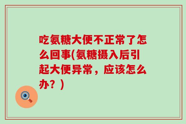 吃氨糖大便不正常了怎么回事(氨糖摄入后引起大便异常，应该怎么办？)
