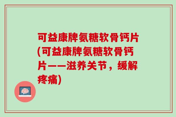可益康牌氨糖软骨钙片(可益康牌氨糖软骨钙片——滋养关节，缓解疼痛)