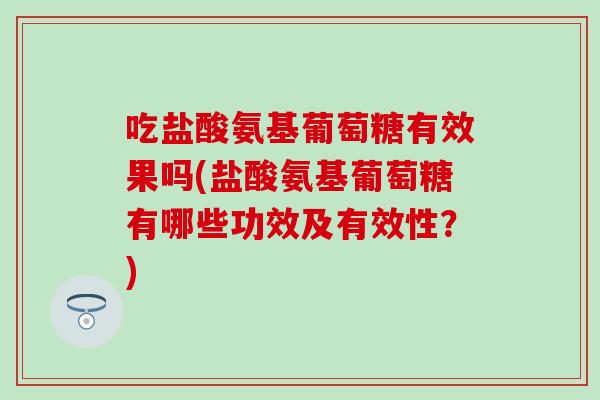 吃盐酸氨基葡萄糖有效果吗(盐酸氨基葡萄糖有哪些功效及有效性？)