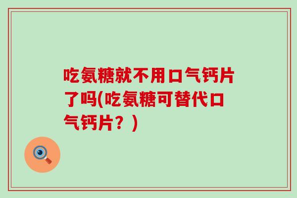 吃氨糖就不用口气钙片了吗(吃氨糖可替代口气钙片？)