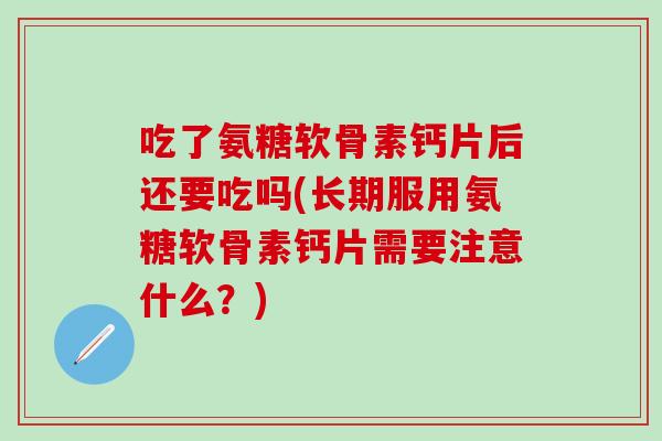 吃了氨糖软骨素钙片后还要吃吗(长期服用氨糖软骨素钙片需要注意什么？)