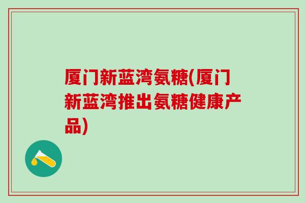 厦门新蓝湾氨糖(厦门新蓝湾推出氨糖健康产品)