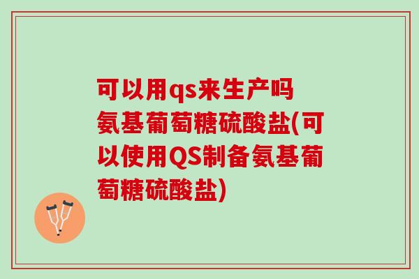 可以用qs来生产吗 氨基葡萄糖硫酸盐(可以使用QS制备氨基葡萄糖硫酸盐)