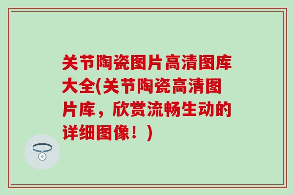 关节陶瓷图片高清图库大全(关节陶瓷高清图片库，欣赏流畅生动的详细图像！)