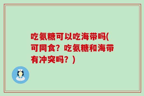 吃氨糖可以吃海带吗(可同食？吃氨糖和海带有冲突吗？)