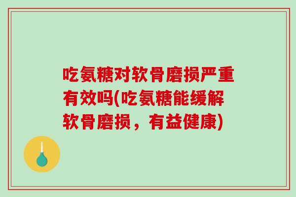 吃氨糖对软骨磨损严重有效吗(吃氨糖能缓解软骨磨损，有益健康)