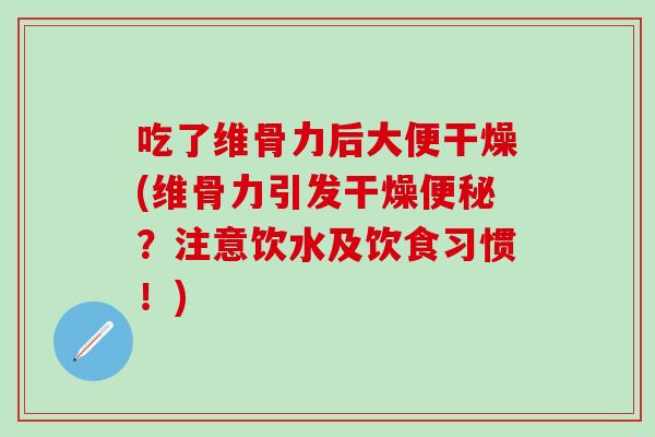 吃了维骨力后大便干燥(维骨力引发干燥便秘？注意饮水及饮食习惯！)