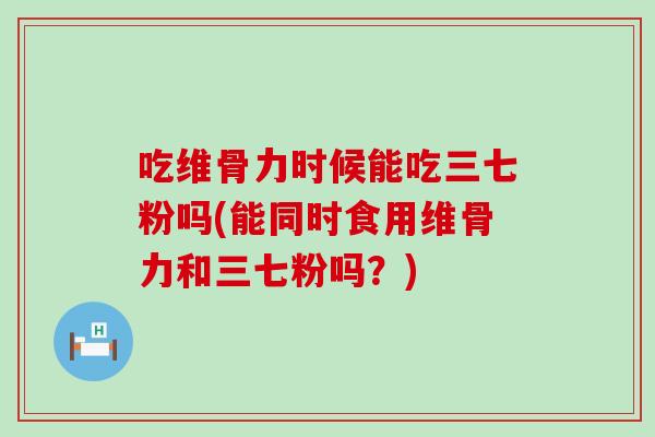 吃维骨力时候能吃三七粉吗(能同时食用维骨力和三七粉吗？)