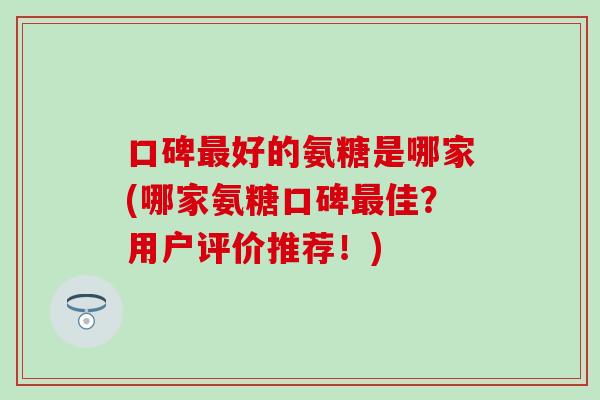 口碑最好的氨糖是哪家(哪家氨糖口碑最佳？用户评价推荐！)
