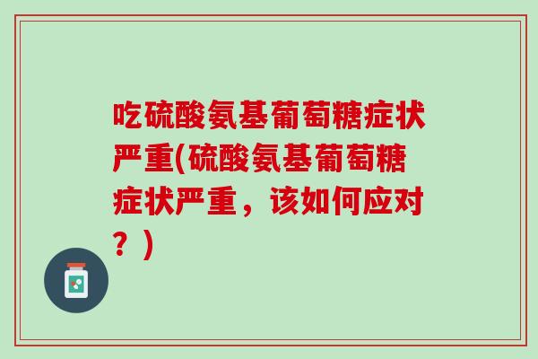 吃硫酸氨基葡萄糖症状严重(硫酸氨基葡萄糖症状严重，该如何应对？)