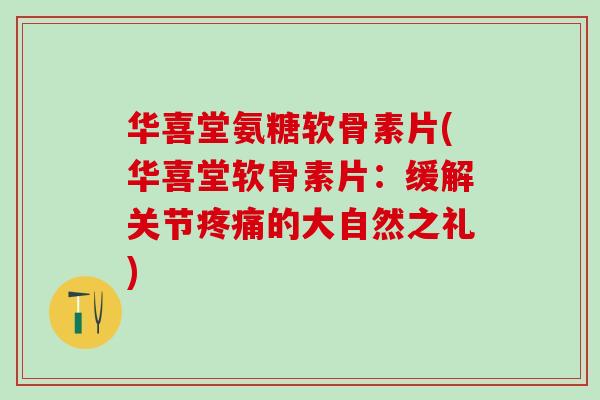 华喜堂氨糖软骨素片(华喜堂软骨素片：缓解关节疼痛的大自然之礼)