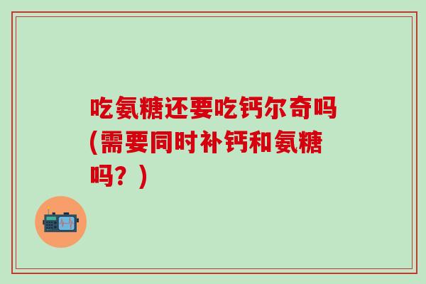 吃氨糖还要吃钙尔奇吗(需要同时补钙和氨糖吗？)