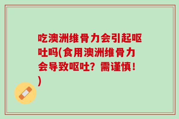 吃澳洲维骨力会引起呕吐吗(食用澳洲维骨力会导致呕吐？需谨慎！)