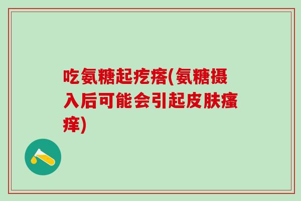 吃氨糖起疙瘩(氨糖摄入后可能会引起皮肤瘙痒)