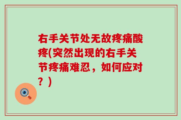 右手关节处无故疼痛酸疼(突然出现的右手关节疼痛难忍，如何应对？)