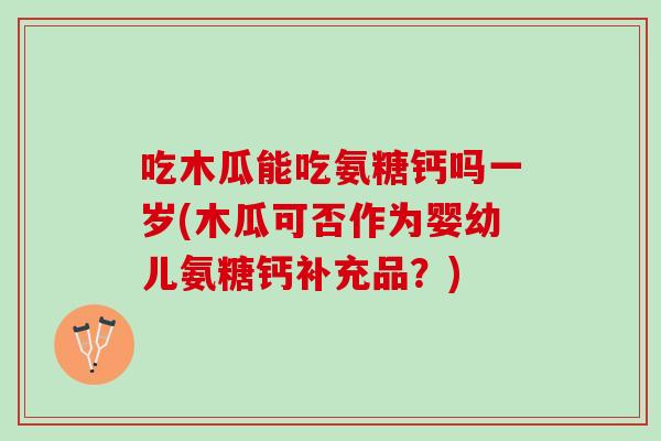 吃木瓜能吃氨糖钙吗一岁(木瓜可否作为婴幼儿氨糖钙补充品？)