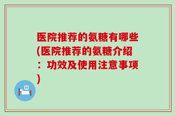 医院推荐的氨糖有哪些(医院推荐的氨糖介绍：功效及使用注意事项)