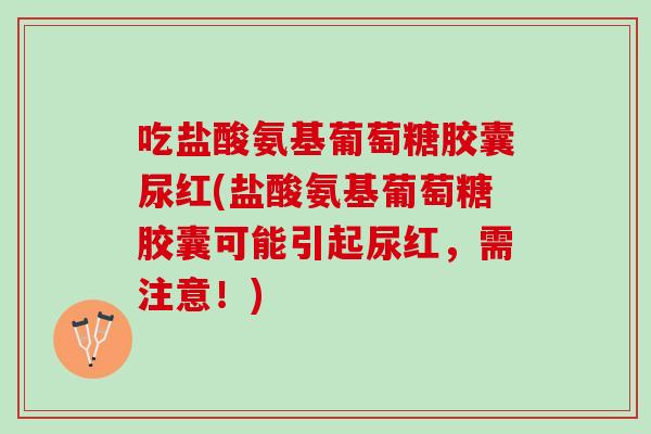 吃盐酸氨基葡萄糖胶囊尿红(盐酸氨基葡萄糖胶囊可能引起尿红，需注意！)