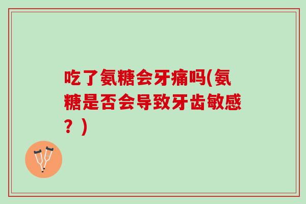 吃了氨糖会牙痛吗(氨糖是否会导致牙齿敏感？)