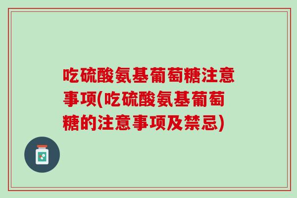 吃硫酸氨基葡萄糖注意事项(吃硫酸氨基葡萄糖的注意事项及禁忌)