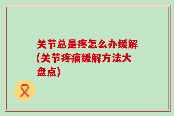 关节总是疼怎么办缓解(关节疼痛缓解方法大盘点)