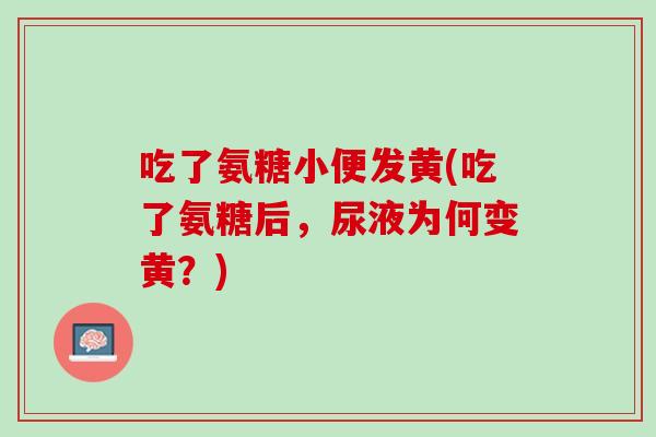 吃了氨糖小便发黄(吃了氨糖后，尿液为何变黄？)