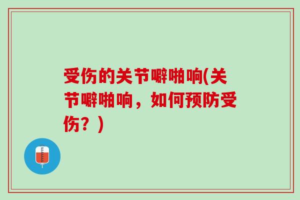 受伤的关节噼啪响(关节噼啪响，如何预防受伤？)