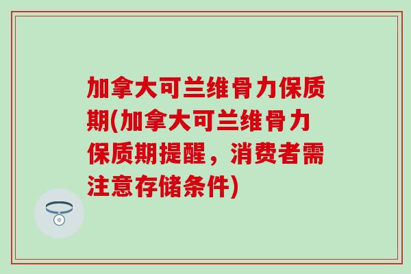 加拿大可兰维骨力保质期(加拿大可兰维骨力保质期提醒，消费者需注意存储条件)