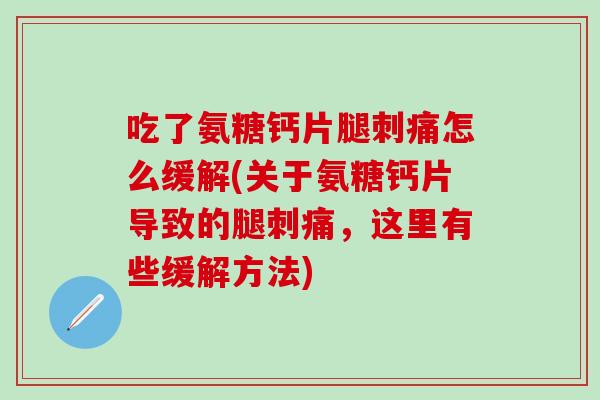 吃了氨糖钙片腿刺痛怎么缓解(关于氨糖钙片导致的腿刺痛，这里有些缓解方法)