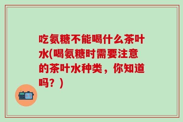 吃氨糖不能喝什么茶叶水(喝氨糖时需要注意的茶叶水种类，你知道吗？)